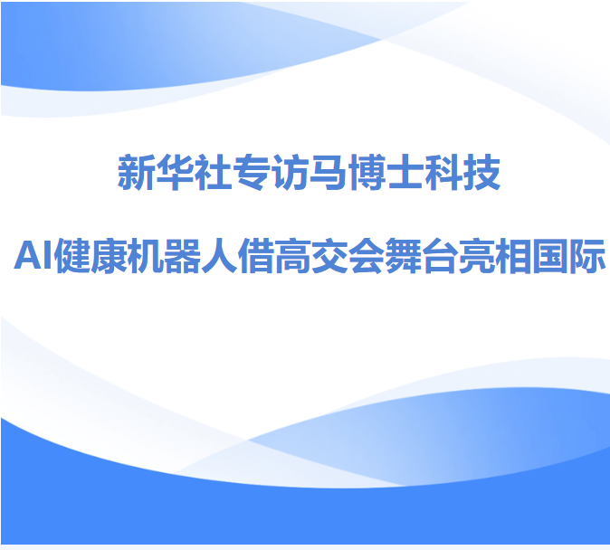 新华社专访马博士科技:AI健康机器人借高交会舞台亮相国际